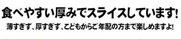 食べやすい厚みでスライスしています！